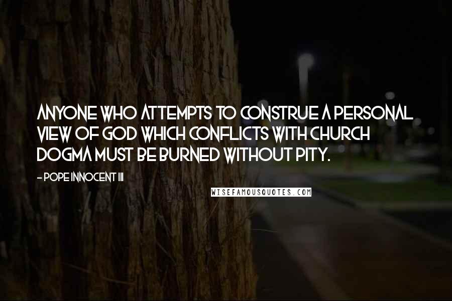 Pope Innocent III Quotes: Anyone who attempts to construe a personal view of God which conflicts with church dogma must be burned without pity.