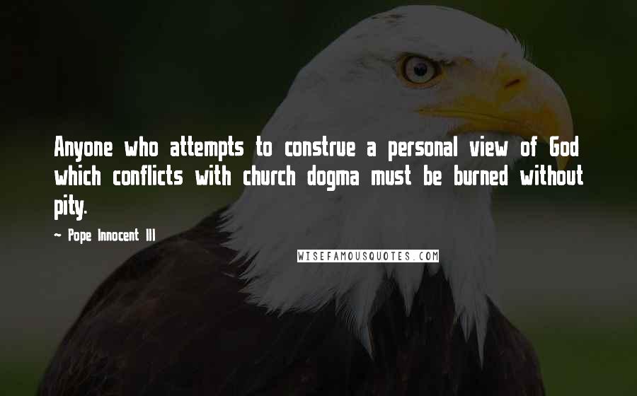 Pope Innocent III Quotes: Anyone who attempts to construe a personal view of God which conflicts with church dogma must be burned without pity.