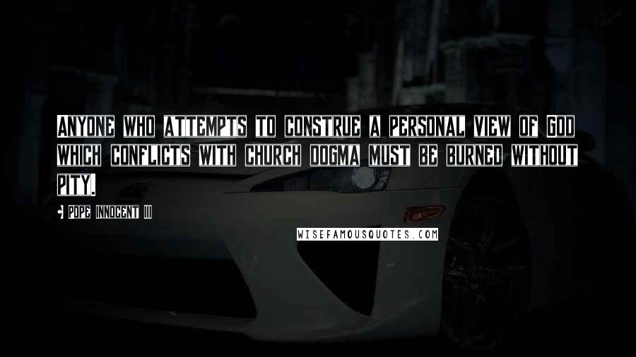 Pope Innocent III Quotes: Anyone who attempts to construe a personal view of God which conflicts with church dogma must be burned without pity.