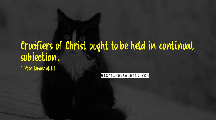 Pope Innocent III Quotes: Crucifiers of Christ ought to be held in continual subjection.