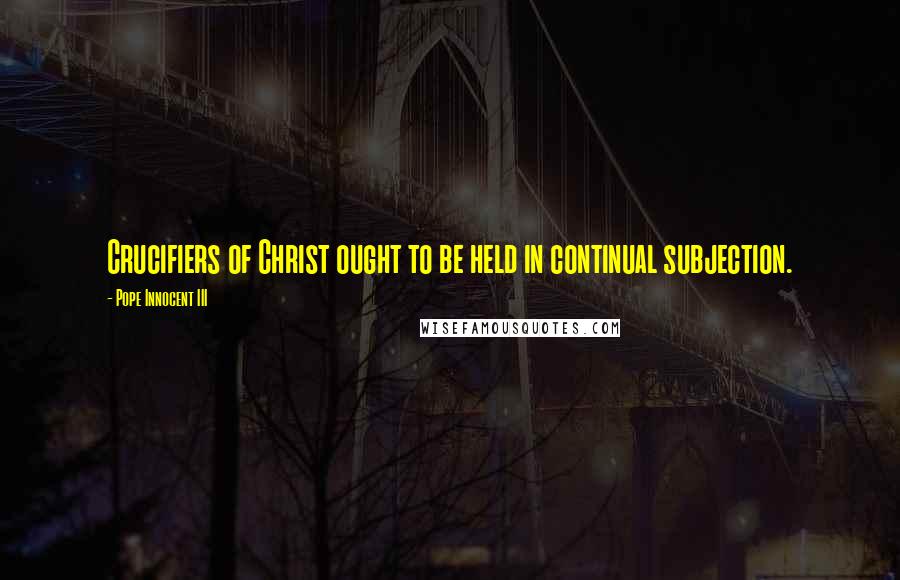Pope Innocent III Quotes: Crucifiers of Christ ought to be held in continual subjection.