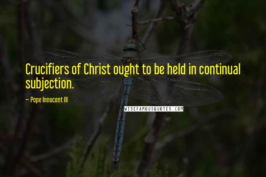 Pope Innocent III Quotes: Crucifiers of Christ ought to be held in continual subjection.