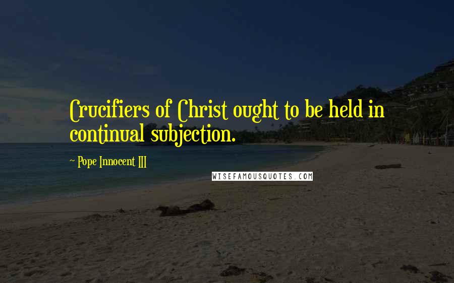 Pope Innocent III Quotes: Crucifiers of Christ ought to be held in continual subjection.