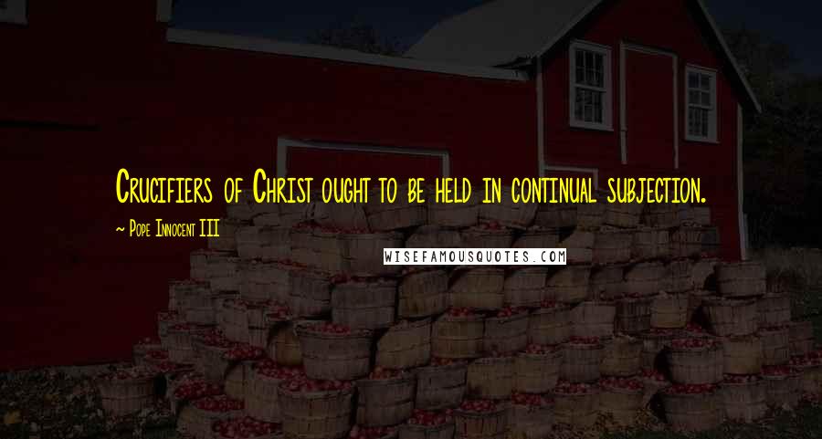 Pope Innocent III Quotes: Crucifiers of Christ ought to be held in continual subjection.