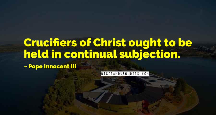 Pope Innocent III Quotes: Crucifiers of Christ ought to be held in continual subjection.