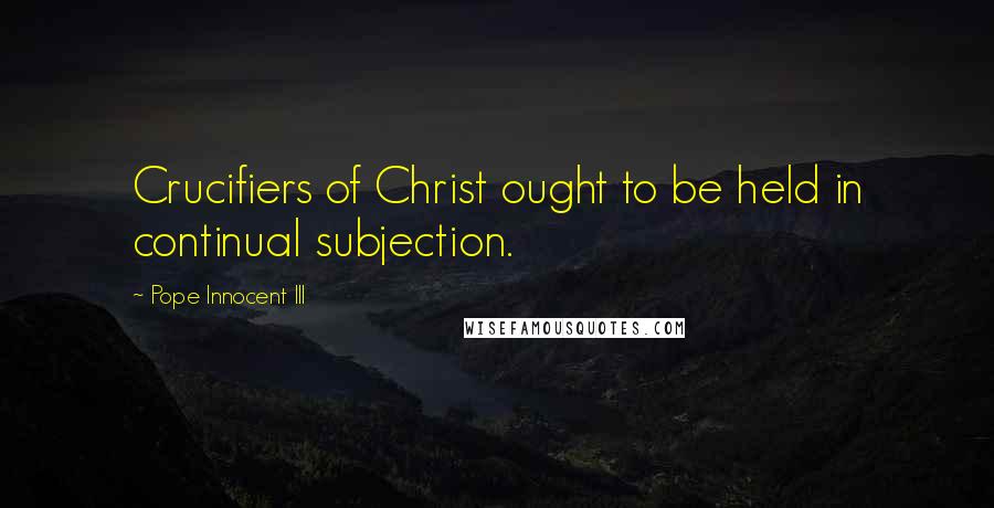 Pope Innocent III Quotes: Crucifiers of Christ ought to be held in continual subjection.