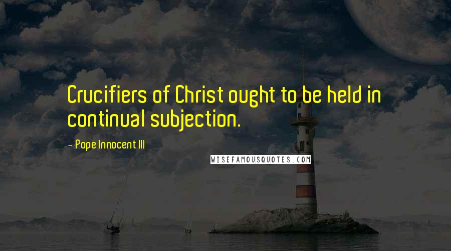 Pope Innocent III Quotes: Crucifiers of Christ ought to be held in continual subjection.