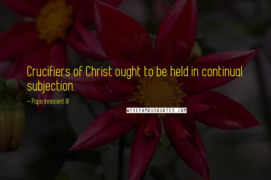 Pope Innocent III Quotes: Crucifiers of Christ ought to be held in continual subjection.