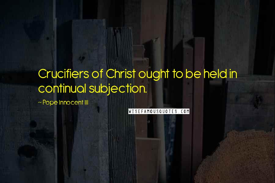 Pope Innocent III Quotes: Crucifiers of Christ ought to be held in continual subjection.