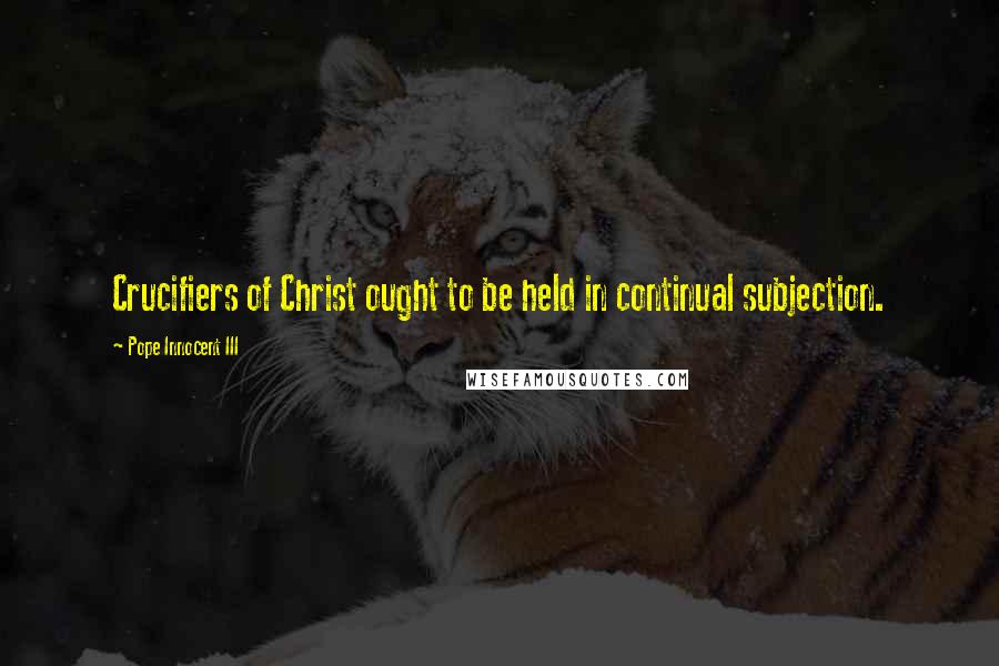 Pope Innocent III Quotes: Crucifiers of Christ ought to be held in continual subjection.