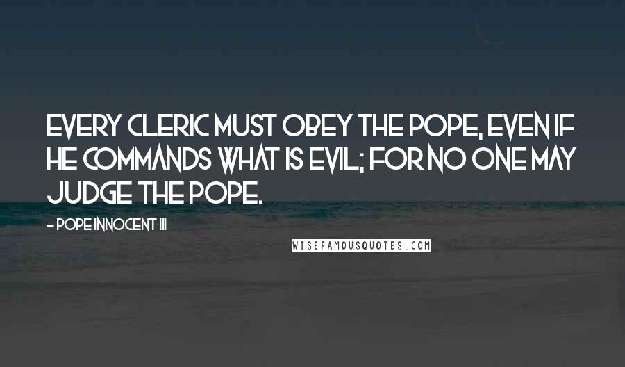 Pope Innocent III Quotes: Every cleric must obey the Pope, even if he commands what is evil; for no one may judge the Pope.