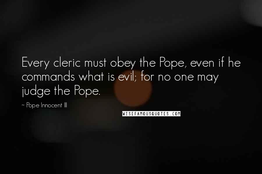 Pope Innocent III Quotes: Every cleric must obey the Pope, even if he commands what is evil; for no one may judge the Pope.