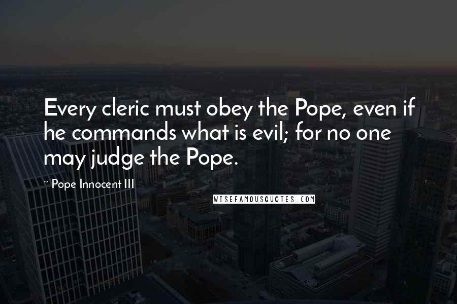 Pope Innocent III Quotes: Every cleric must obey the Pope, even if he commands what is evil; for no one may judge the Pope.