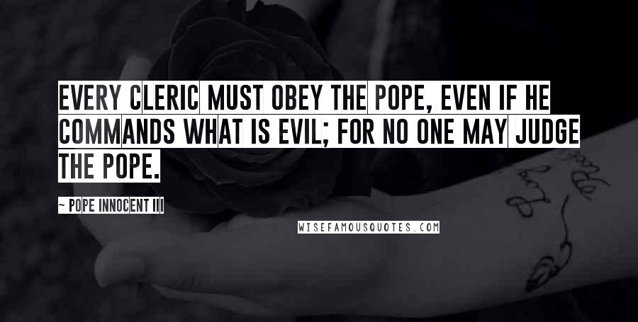 Pope Innocent III Quotes: Every cleric must obey the Pope, even if he commands what is evil; for no one may judge the Pope.