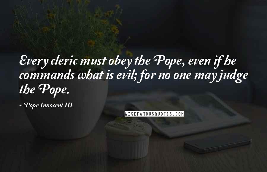 Pope Innocent III Quotes: Every cleric must obey the Pope, even if he commands what is evil; for no one may judge the Pope.