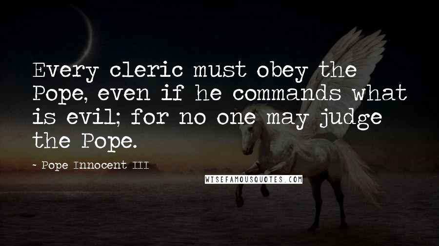 Pope Innocent III Quotes: Every cleric must obey the Pope, even if he commands what is evil; for no one may judge the Pope.