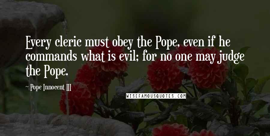 Pope Innocent III Quotes: Every cleric must obey the Pope, even if he commands what is evil; for no one may judge the Pope.