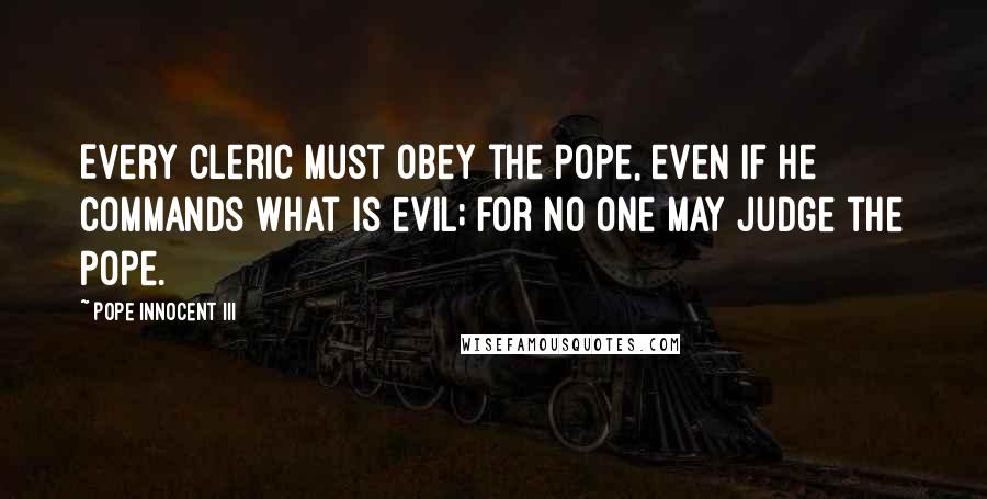 Pope Innocent III Quotes: Every cleric must obey the Pope, even if he commands what is evil; for no one may judge the Pope.