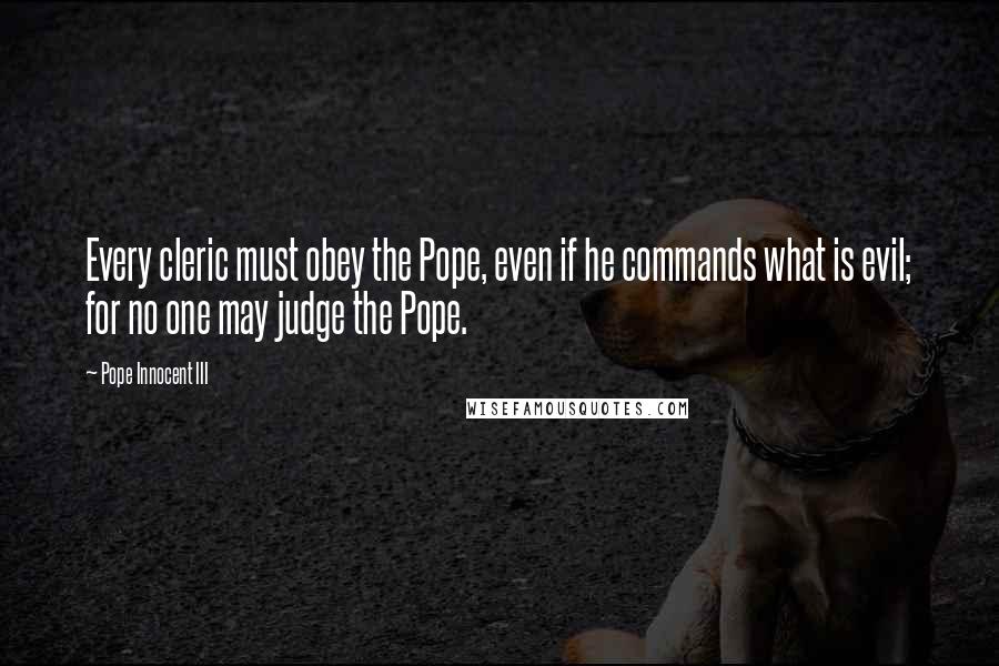 Pope Innocent III Quotes: Every cleric must obey the Pope, even if he commands what is evil; for no one may judge the Pope.