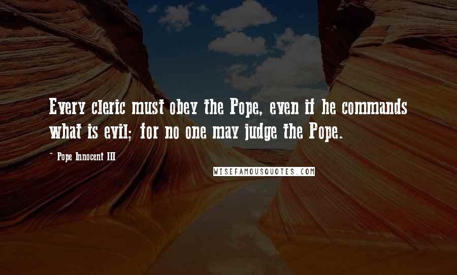 Pope Innocent III Quotes: Every cleric must obey the Pope, even if he commands what is evil; for no one may judge the Pope.