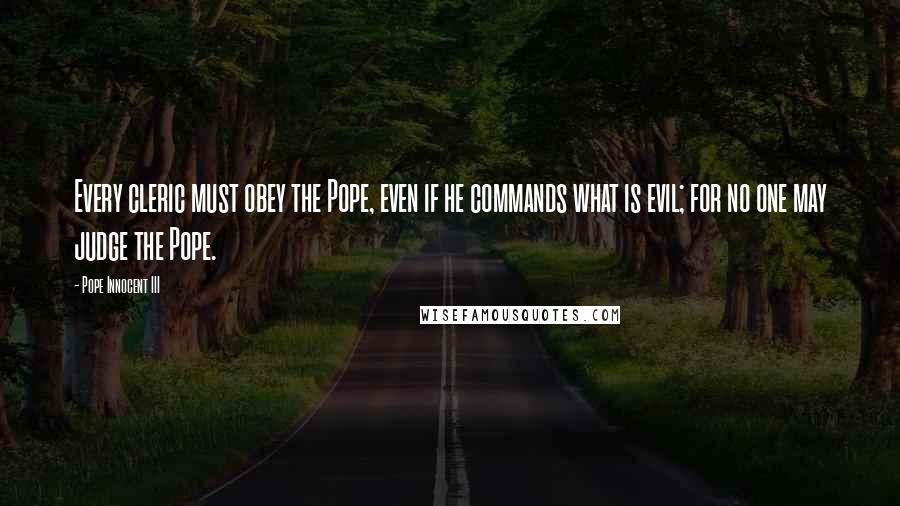 Pope Innocent III Quotes: Every cleric must obey the Pope, even if he commands what is evil; for no one may judge the Pope.