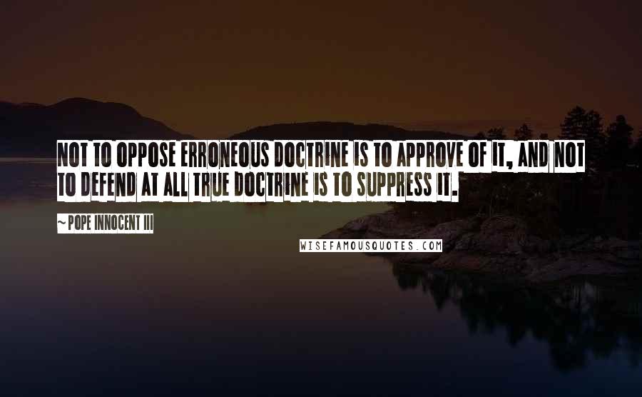 Pope Innocent III Quotes: Not to oppose erroneous doctrine is to approve of it, and not to defend at all true doctrine is to suppress it.