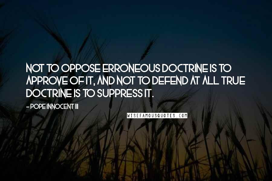 Pope Innocent III Quotes: Not to oppose erroneous doctrine is to approve of it, and not to defend at all true doctrine is to suppress it.