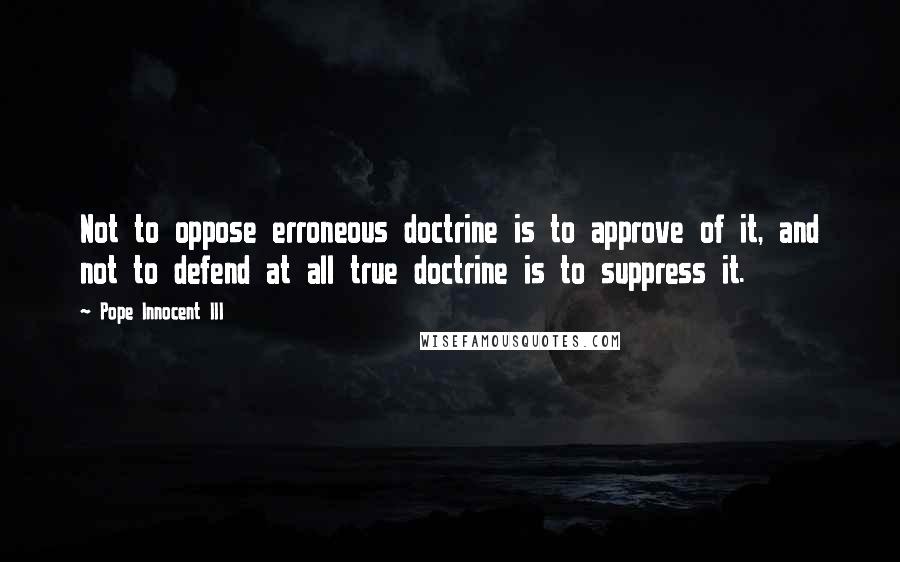 Pope Innocent III Quotes: Not to oppose erroneous doctrine is to approve of it, and not to defend at all true doctrine is to suppress it.