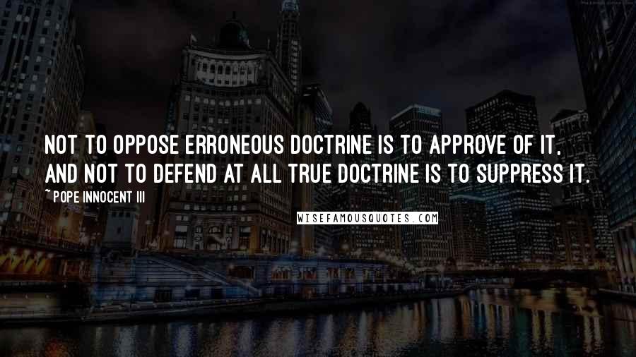 Pope Innocent III Quotes: Not to oppose erroneous doctrine is to approve of it, and not to defend at all true doctrine is to suppress it.