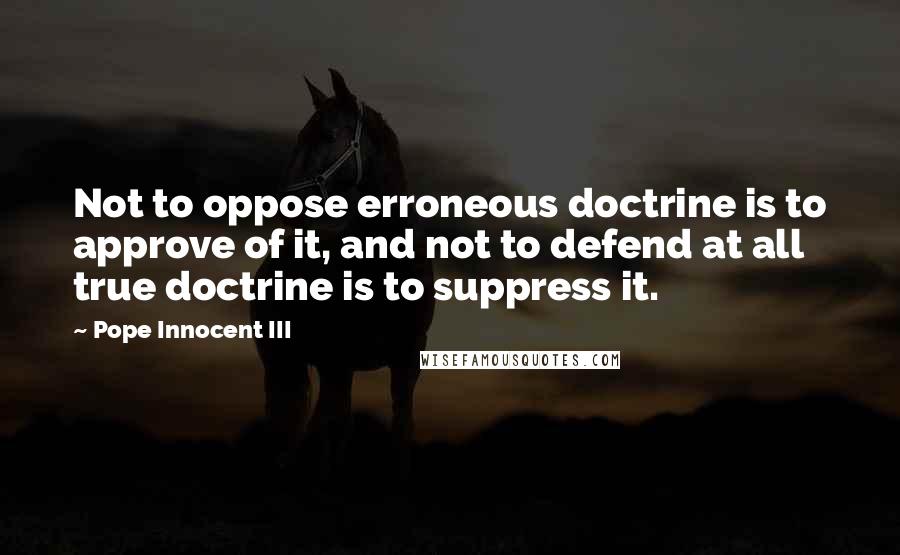 Pope Innocent III Quotes: Not to oppose erroneous doctrine is to approve of it, and not to defend at all true doctrine is to suppress it.