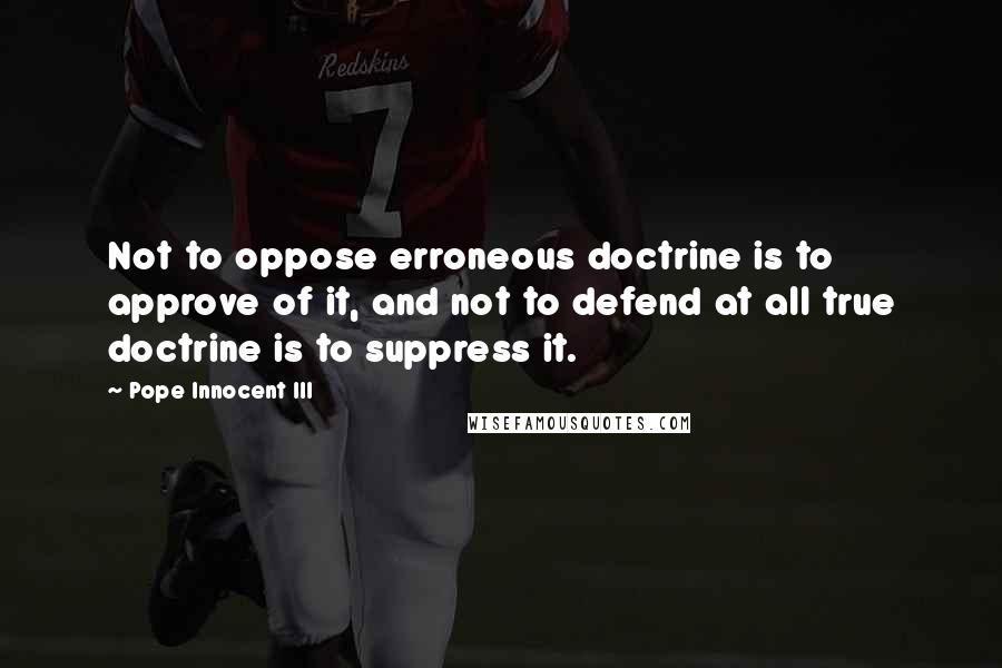 Pope Innocent III Quotes: Not to oppose erroneous doctrine is to approve of it, and not to defend at all true doctrine is to suppress it.