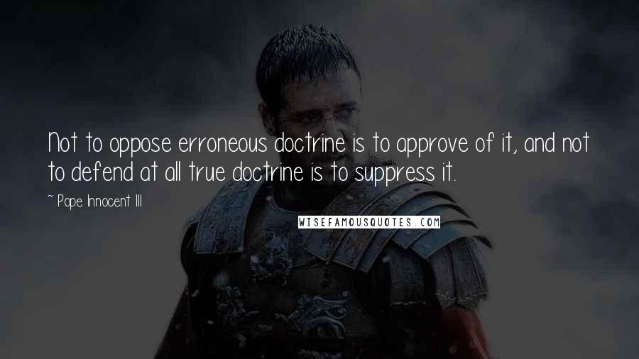 Pope Innocent III Quotes: Not to oppose erroneous doctrine is to approve of it, and not to defend at all true doctrine is to suppress it.