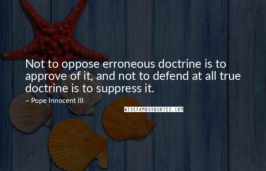 Pope Innocent III Quotes: Not to oppose erroneous doctrine is to approve of it, and not to defend at all true doctrine is to suppress it.