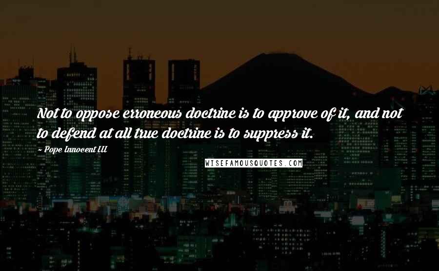Pope Innocent III Quotes: Not to oppose erroneous doctrine is to approve of it, and not to defend at all true doctrine is to suppress it.