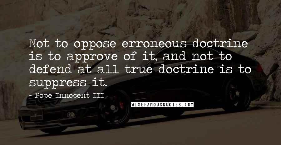 Pope Innocent III Quotes: Not to oppose erroneous doctrine is to approve of it, and not to defend at all true doctrine is to suppress it.