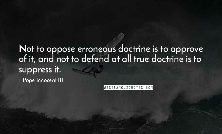 Pope Innocent III Quotes: Not to oppose erroneous doctrine is to approve of it, and not to defend at all true doctrine is to suppress it.