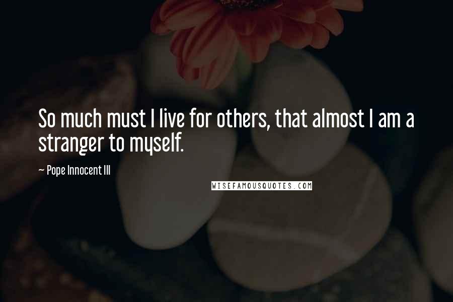 Pope Innocent III Quotes: So much must I live for others, that almost I am a stranger to myself.