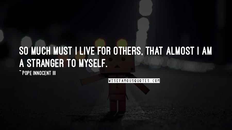 Pope Innocent III Quotes: So much must I live for others, that almost I am a stranger to myself.