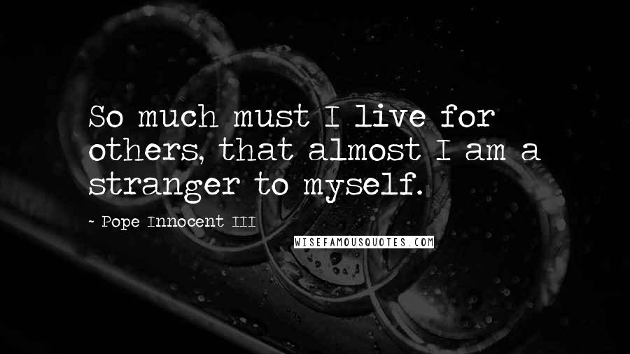 Pope Innocent III Quotes: So much must I live for others, that almost I am a stranger to myself.