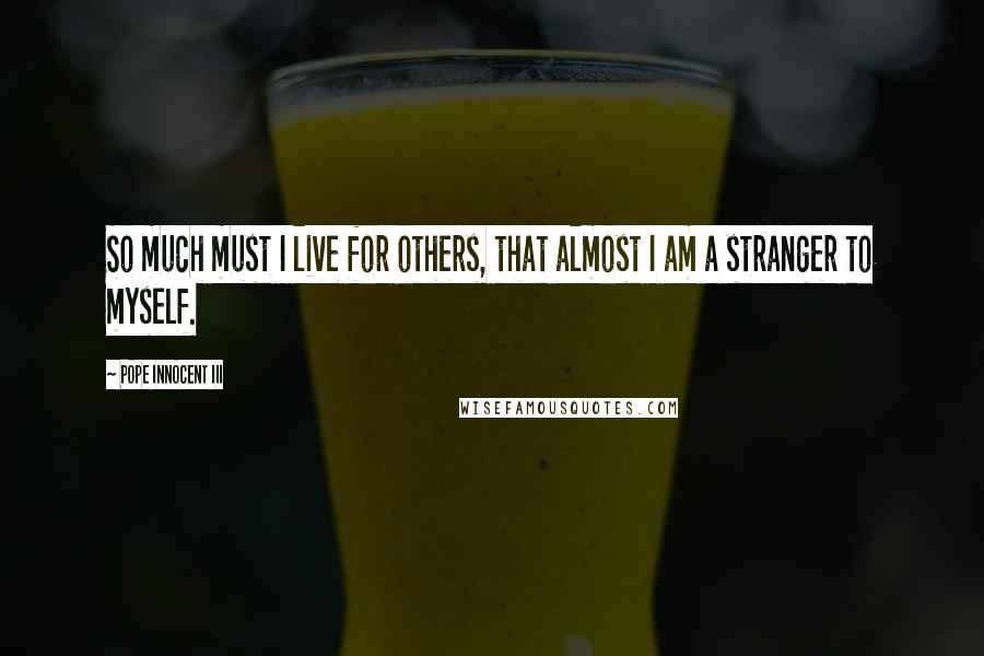 Pope Innocent III Quotes: So much must I live for others, that almost I am a stranger to myself.