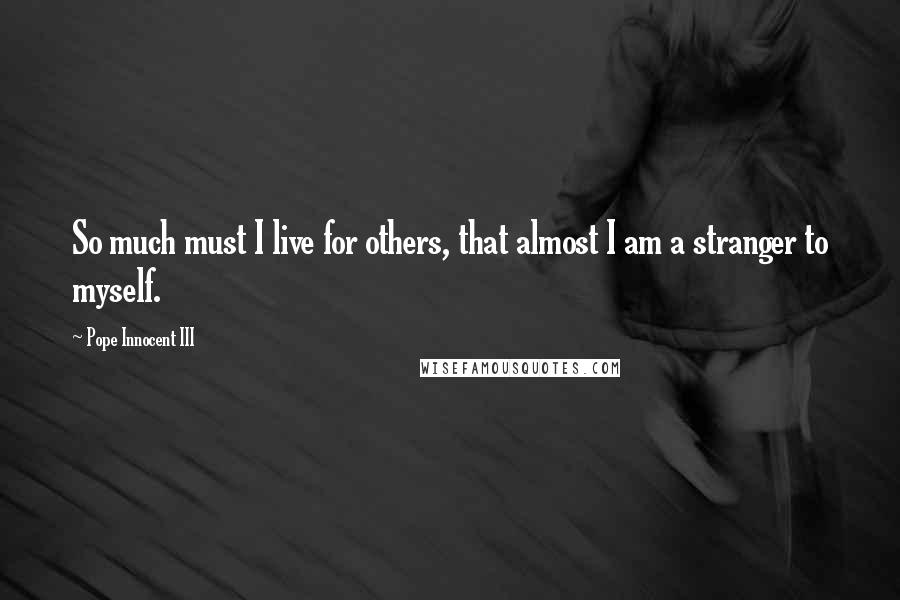 Pope Innocent III Quotes: So much must I live for others, that almost I am a stranger to myself.