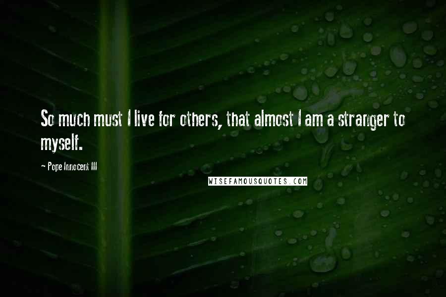 Pope Innocent III Quotes: So much must I live for others, that almost I am a stranger to myself.