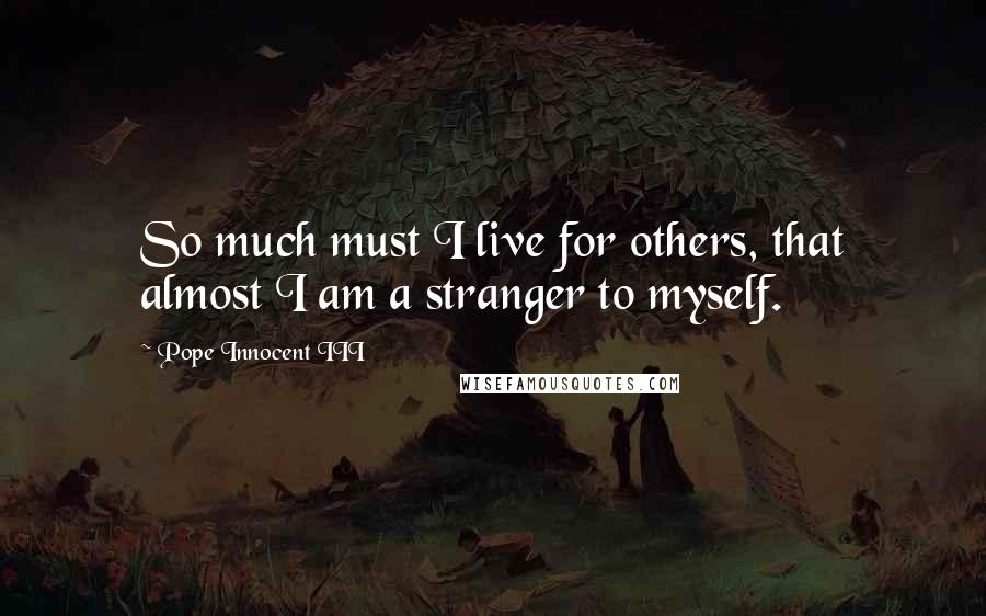 Pope Innocent III Quotes: So much must I live for others, that almost I am a stranger to myself.