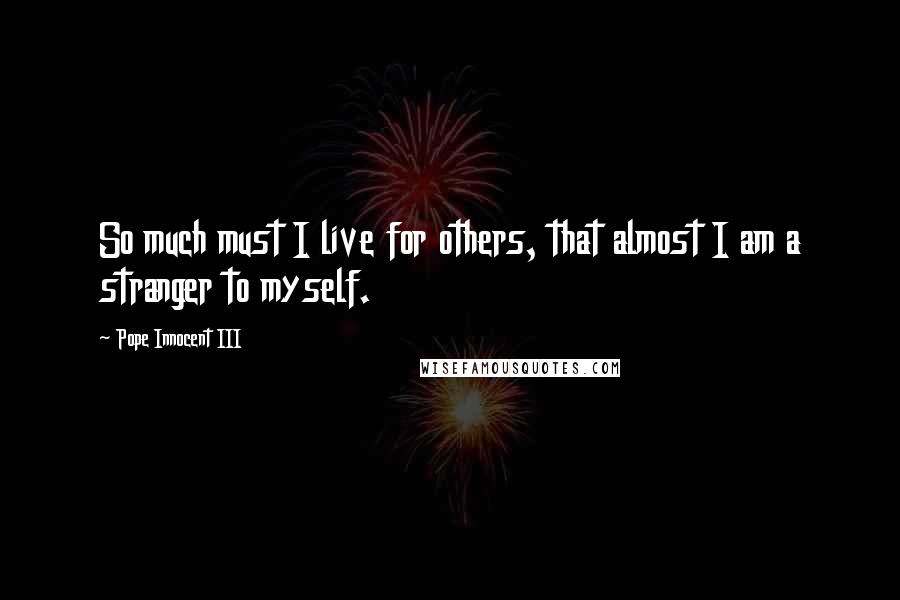 Pope Innocent III Quotes: So much must I live for others, that almost I am a stranger to myself.