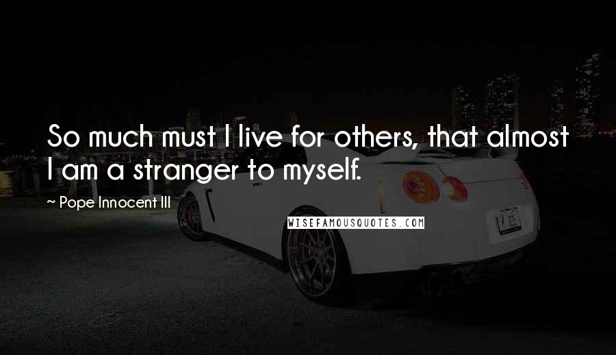 Pope Innocent III Quotes: So much must I live for others, that almost I am a stranger to myself.