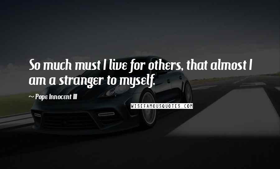 Pope Innocent III Quotes: So much must I live for others, that almost I am a stranger to myself.