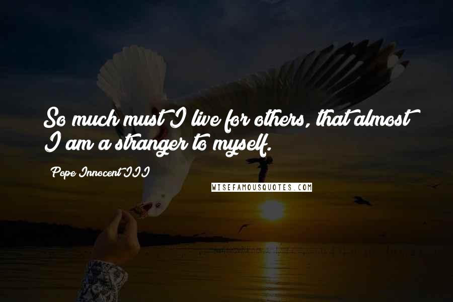Pope Innocent III Quotes: So much must I live for others, that almost I am a stranger to myself.