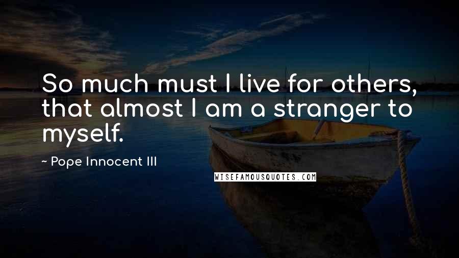 Pope Innocent III Quotes: So much must I live for others, that almost I am a stranger to myself.