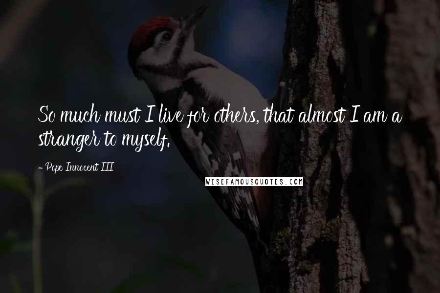 Pope Innocent III Quotes: So much must I live for others, that almost I am a stranger to myself.