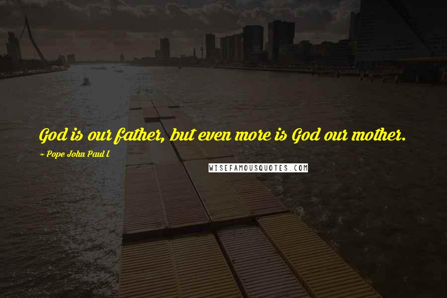 Pope John Paul I Quotes: God is our father, but even more is God our mother.